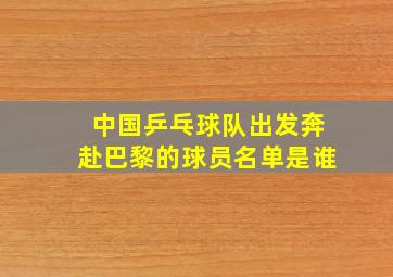 中国乒乓球队出发奔赴巴黎的球员名单是谁