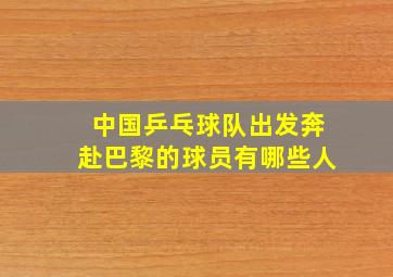 中国乒乓球队出发奔赴巴黎的球员有哪些人