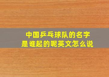 中国乒乓球队的名字是谁起的呢英文怎么说