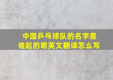 中国乒乓球队的名字是谁起的呢英文翻译怎么写