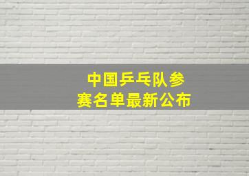 中国乒乓队参赛名单最新公布