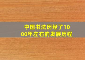 中国书法历经了1000年左右的发展历程