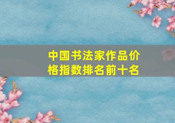 中国书法家作品价格指数排名前十名