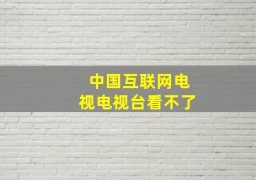 中国互联网电视电视台看不了