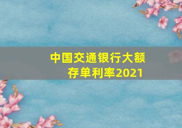 中国交通银行大额存单利率2021