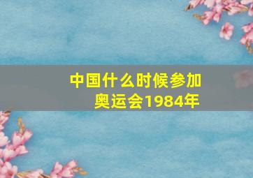 中国什么时候参加奥运会1984年