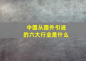 中国从国外引进的六大行业是什么