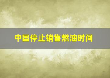 中国停止销售燃油时间