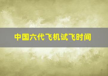 中国六代飞机试飞时间