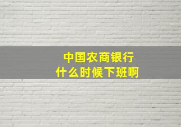 中国农商银行什么时候下班啊