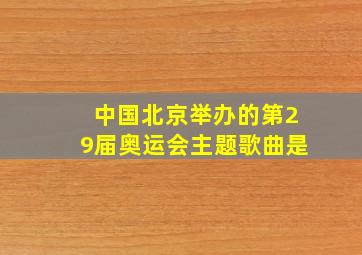 中国北京举办的第29届奥运会主题歌曲是