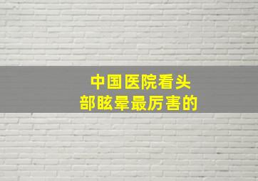 中国医院看头部眩晕最厉害的