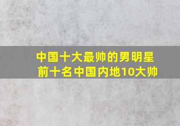 中国十大最帅的男明星前十名中国内地10大帅