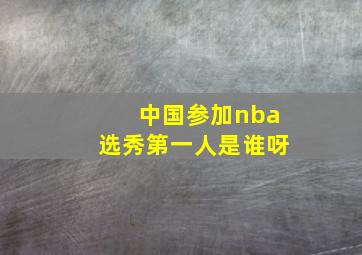 中国参加nba选秀第一人是谁呀