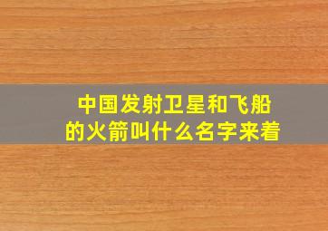 中国发射卫星和飞船的火箭叫什么名字来着