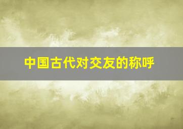 中国古代对交友的称呼