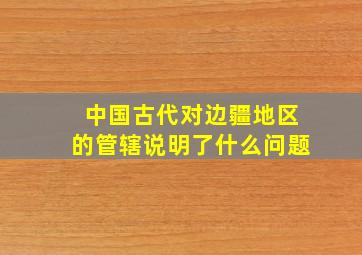 中国古代对边疆地区的管辖说明了什么问题