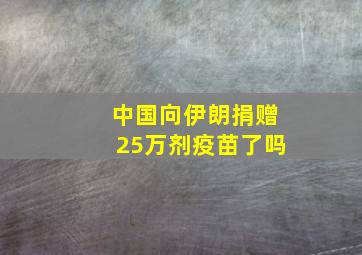 中国向伊朗捐赠25万剂疫苗了吗