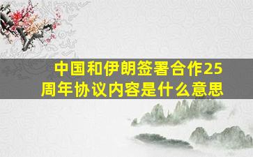 中国和伊朗签署合作25周年协议内容是什么意思