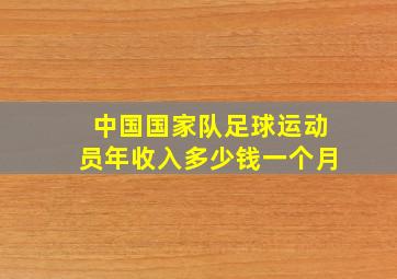 中国国家队足球运动员年收入多少钱一个月