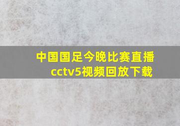 中国国足今晚比赛直播cctv5视频回放下载