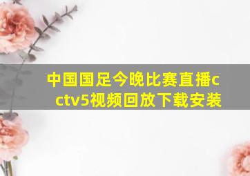 中国国足今晚比赛直播cctv5视频回放下载安装