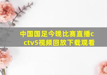 中国国足今晚比赛直播cctv5视频回放下载观看