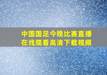 中国国足今晚比赛直播在线观看高清下载视频