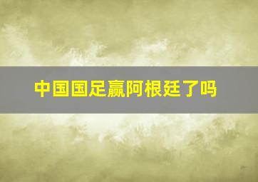 中国国足赢阿根廷了吗