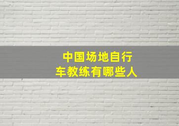 中国场地自行车教练有哪些人