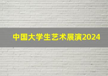 中国大学生艺术展演2024