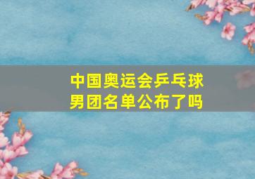 中国奥运会乒乓球男团名单公布了吗