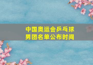 中国奥运会乒乓球男团名单公布时间