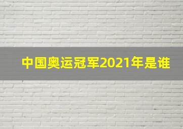 中国奥运冠军2021年是谁