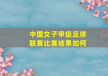 中国女子甲级足球联赛比赛结果如何