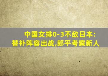 中国女排0-3不敌日本:替补阵容出战,郎平考察新人