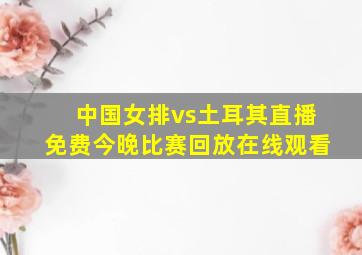 中国女排vs土耳其直播免费今晚比赛回放在线观看