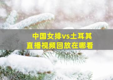 中国女排vs土耳其直播视频回放在哪看