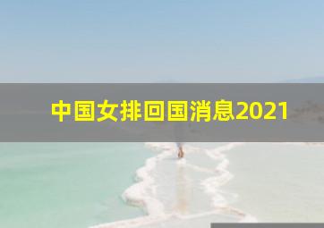 中国女排回国消息2021