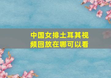 中国女排土耳其视频回放在哪可以看