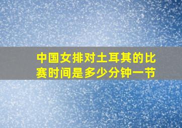 中国女排对土耳其的比赛时间是多少分钟一节