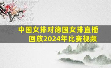 中国女排对德国女排直播回放2024年比赛视频