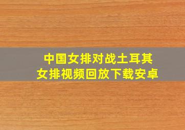 中国女排对战土耳其女排视频回放下载安卓