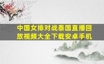 中国女排对战泰国直播回放视频大全下载安卓手机