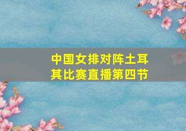 中国女排对阵土耳其比赛直播第四节