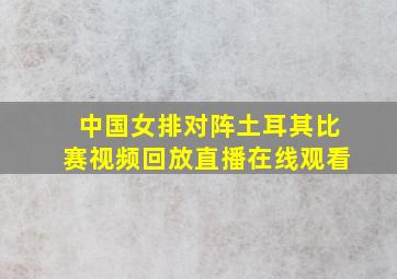 中国女排对阵土耳其比赛视频回放直播在线观看