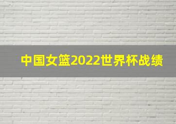 中国女篮2022世界杯战绩