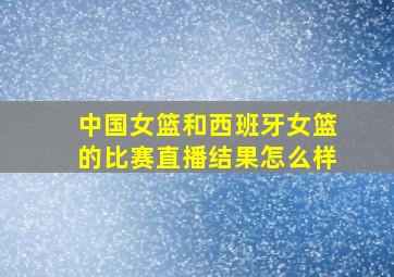 中国女篮和西班牙女篮的比赛直播结果怎么样