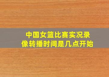 中国女篮比赛实况录像转播时间是几点开始