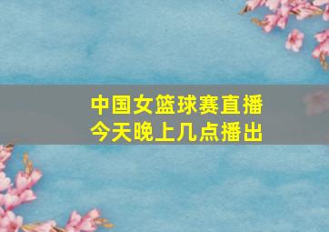 中国女篮球赛直播今天晚上几点播出